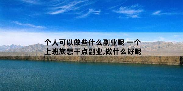 个人可以做些什么副业呢 一个上班族想干点副业,做什么好呢